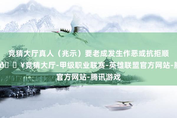 竞猜大厅真人(兆示)要老成发生作恶或抗拒顺次的事-🔥竞猜大厅-甲级职业联赛-英雄联盟官方网站-腾讯游戏