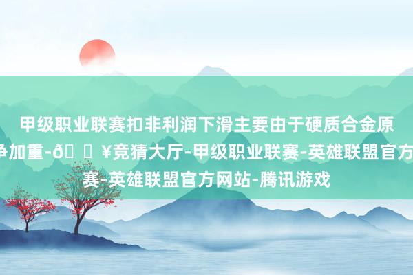 甲级职业联赛扣非利润下滑主要由于硬质合金原材料加价及竞争加重-🔥竞猜大厅-甲级职业联赛-英雄联盟官方网站-腾讯游戏