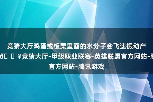 竞猜大厅鸡蛋或板栗里面的水分子会飞速振动产生热量-🔥竞猜大厅-甲级职业联赛-英雄联盟官方网站-腾讯游戏