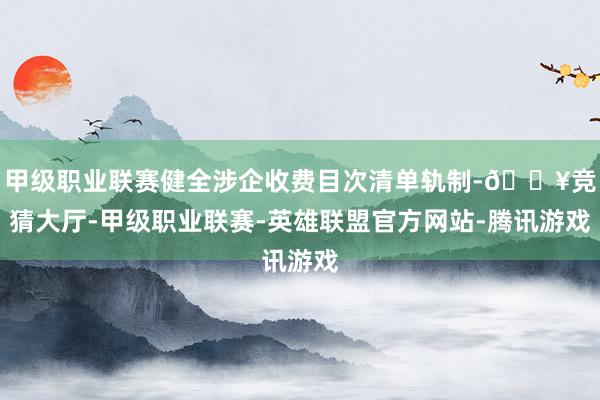 甲级职业联赛健全涉企收费目次清单轨制-🔥竞猜大厅-甲级职业联赛-英雄联盟官方网站-腾讯游戏