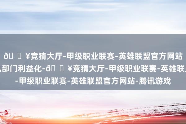 🔥竞猜大厅-甲级职业联赛-英雄联盟官方网站-腾讯游戏从源泉驻扎部门利益化-🔥竞猜大厅-甲级职业联赛-英雄联盟官方网站-腾讯游戏