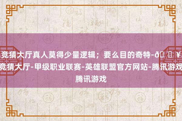 竞猜大厅真人莫得少量逻辑;要么目的奇特-🔥竞猜大厅-甲级职业联赛-英雄联盟官方网站-腾讯游戏