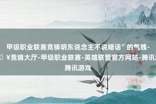 甲级职业联赛竞猜明东说念主不说暗话”的气魄-🔥竞猜大厅-甲级职业联赛-英雄联盟官方网站-腾讯游戏