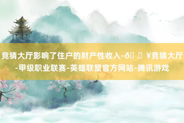 竞猜大厅影响了住户的财产性收入-🔥竞猜大厅-甲级职业联赛-英雄联盟官方网站-腾讯游戏