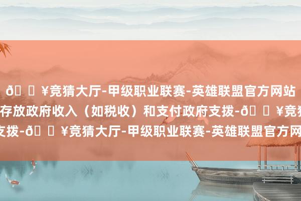 🔥竞猜大厅-甲级职业联赛-英雄联盟官方网站-腾讯游戏该账户用于存放政府收入(如税收)和支付政府支拨-🔥竞猜大厅-甲级职业联赛-英雄联盟官方网站-腾讯游戏