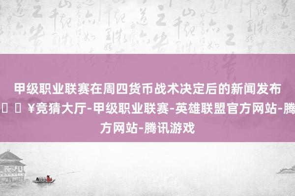 甲级职业联赛在周四货币战术决定后的新闻发布会上-🔥竞猜大厅-甲级职业联赛-英雄联盟官方网站-腾讯游戏