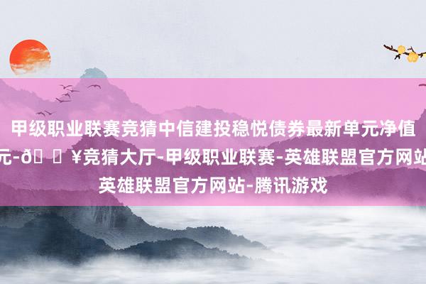 甲级职业联赛竞猜中信建投稳悦债券最新单元净值为1.0306元-🔥竞猜大厅-甲级职业联赛-英雄联盟官方网站-腾讯游戏
