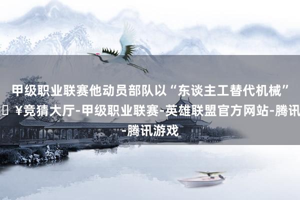 甲级职业联赛他动员部队以“东谈主工替代机械”-🔥竞猜大厅-甲级职业联赛-英雄联盟官方网站-腾讯游戏
