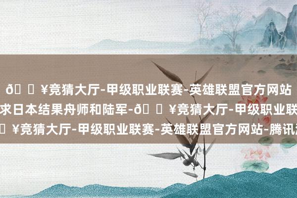 🔥竞猜大厅-甲级职业联赛-英雄联盟官方网站-腾讯游戏尽管友军要求日本结果舟师和陆军-🔥竞猜大厅-甲级职业联赛-英雄联盟官方网站-腾讯游戏