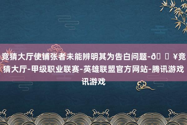 竞猜大厅使铺张者未能辨明其为告白问题-🔥竞猜大厅-甲级职业联赛-英雄联盟官方网站-腾讯游戏