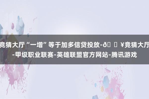 竞猜大厅“一增”等于加多信贷投放-🔥竞猜大厅-甲级职业联赛-英雄联盟官方网站-腾讯游戏