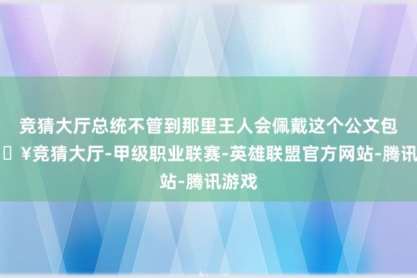 竞猜大厅总统不管到那里王人会佩戴这个公文包-🔥竞猜大厅-甲级职业联赛-英雄联盟官方网站-腾讯游戏