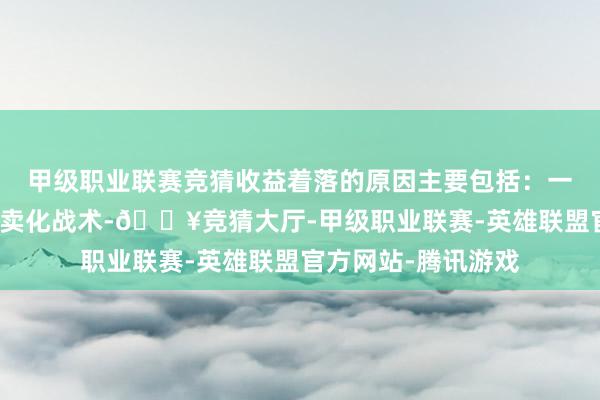 甲级职业联赛竞猜收益着落的原因主要包括:一是公司主动调治买卖化战术-🔥竞猜大厅-甲级职业联赛-英雄联盟官方网站-腾讯游戏