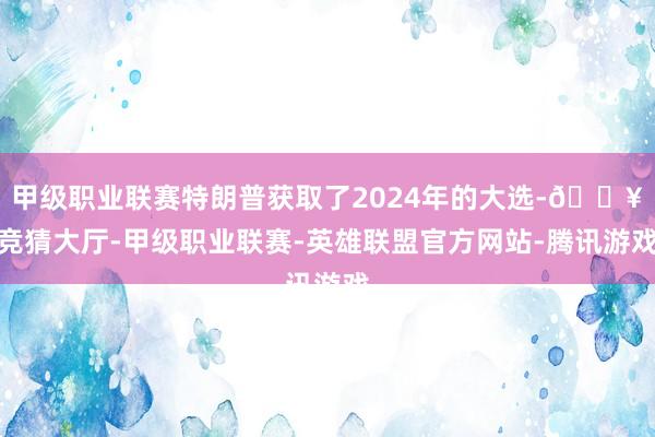 甲级职业联赛特朗普获取了2024年的大选-🔥竞猜大厅-甲级职业联赛-英雄联盟官方网站-腾讯游戏