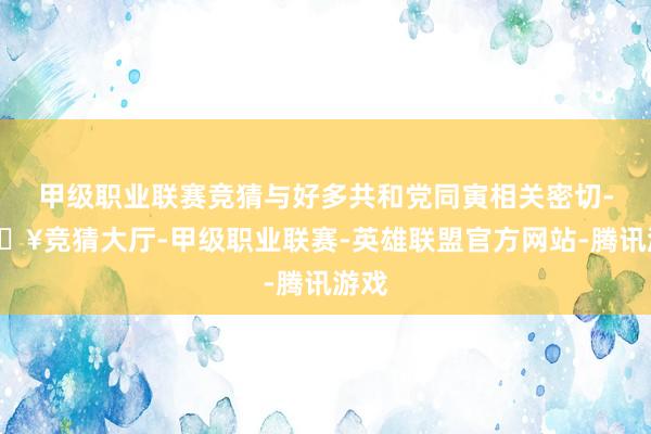 甲级职业联赛竞猜与好多共和党同寅相关密切-🔥竞猜大厅-甲级职业联赛-英雄联盟官方网站-腾讯游戏