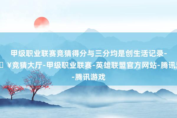 甲级职业联赛竞猜得分与三分均是创生活记录-🔥竞猜大厅-甲级职业联赛-英雄联盟官方网站-腾讯游戏