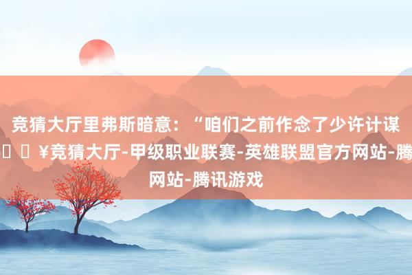 竞猜大厅里弗斯暗意：“咱们之前作念了少许计谋调换-🔥竞猜大厅-甲级职业联赛-英雄联盟官方网站-腾讯游戏