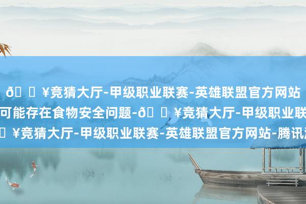 🔥竞猜大厅-甲级职业联赛-英雄联盟官方网站-腾讯游戏投诉问题:可能存在食物安全问题-🔥竞猜大厅-甲级职业联赛-英雄联盟官方网站-腾讯游戏