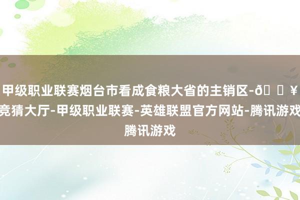 甲级职业联赛烟台市看成食粮大省的主销区-🔥竞猜大厅-甲级职业联赛-英雄联盟官方网站-腾讯游戏