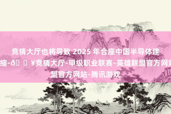 竞猜大厅也将导致 2025 年合座中国半导体建造商场的萎缩-🔥竞猜大厅-甲级职业联赛-英雄联盟官方网站-腾讯游戏
