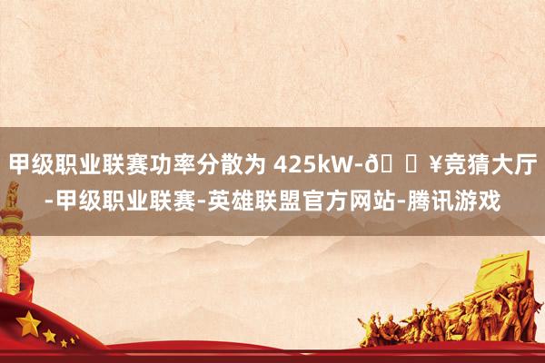 甲级职业联赛功率分散为 425kW-🔥竞猜大厅-甲级职业联赛-英雄联盟官方网站-腾讯游戏