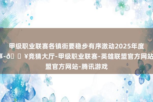 甲级职业联赛各镇街要稳步有序激动2025年度民生微实事-🔥竞猜大厅-甲级职业联赛-英雄联盟官方网站-腾讯游戏