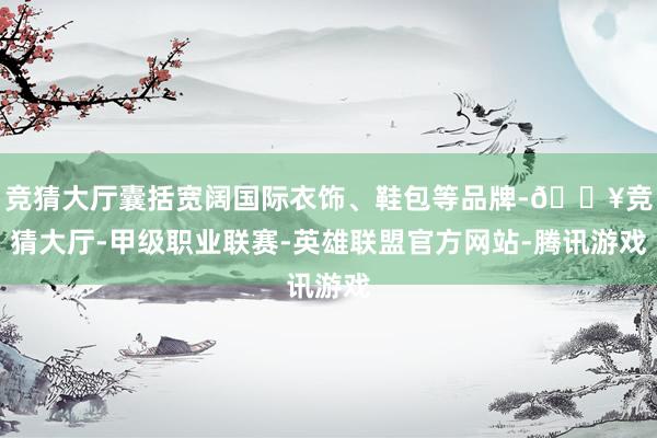 竞猜大厅囊括宽阔国际衣饰、鞋包等品牌-🔥竞猜大厅-甲级职业联赛-英雄联盟官方网站-腾讯游戏