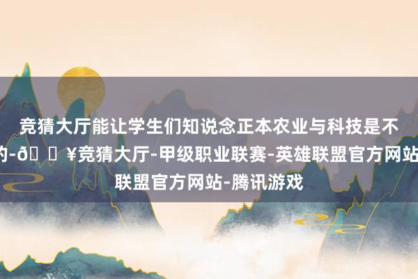 竞猜大厅能让学生们知说念正本农业与科技是不错相谄谀的-🔥竞猜大厅-甲级职业联赛-英雄联盟官方网站-腾讯游戏
