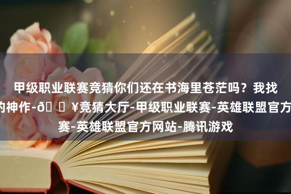甲级职业联赛竞猜你们还在书海里苍茫吗?我找到了一册超燃的神作-🔥竞猜大厅-甲级职业联赛-英雄联盟官方网站-腾讯游戏