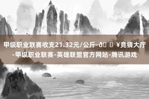 甲级职业联赛收支21.32元/公斤-🔥竞猜大厅-甲级职业联赛-英雄联盟官方网站-腾讯游戏