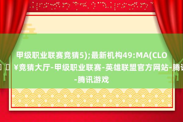 甲级职业联赛竞猜5);最新机构49:MA(CLOSE-🔥竞猜大厅-甲级职业联赛-英雄联盟官方网站-腾讯游戏