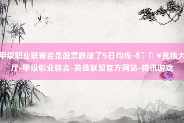甲级职业联赛若是股票跌破了5日均线-🔥竞猜大厅-甲级职业联赛-英雄联盟官方网站-腾讯游戏