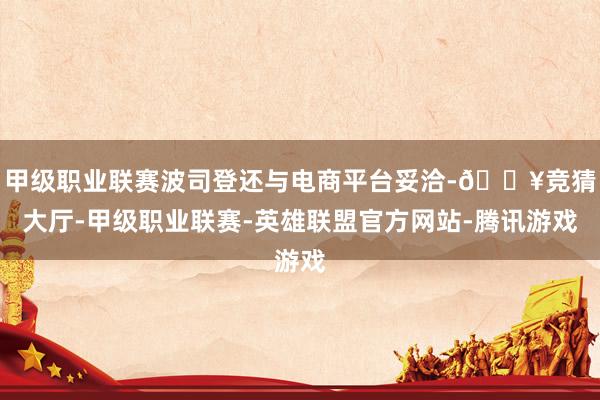甲级职业联赛波司登还与电商平台妥洽-🔥竞猜大厅-甲级职业联赛-英雄联盟官方网站-腾讯游戏