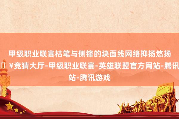 甲级职业联赛枯笔与侧锋的块面线网络抑扬悠扬-🔥竞猜大厅-甲级职业联赛-英雄联盟官方网站-腾讯游戏
