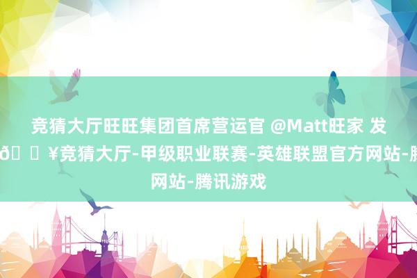 竞猜大厅旺旺集团首席营运官 @Matt旺家 发文示意-🔥竞猜大厅-甲级职业联赛-英雄联盟官方网站-腾讯游戏