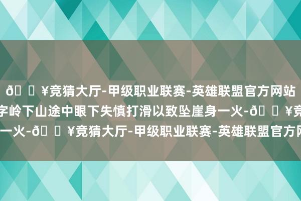 🔥竞猜大厅-甲级职业联赛-英雄联盟官方网站-腾讯游戏该驴友在十字岭下山途中眼下失慎打滑以致坠崖身一火-🔥竞猜大厅-甲级职业联赛-英雄联盟官方网站-腾讯游戏
