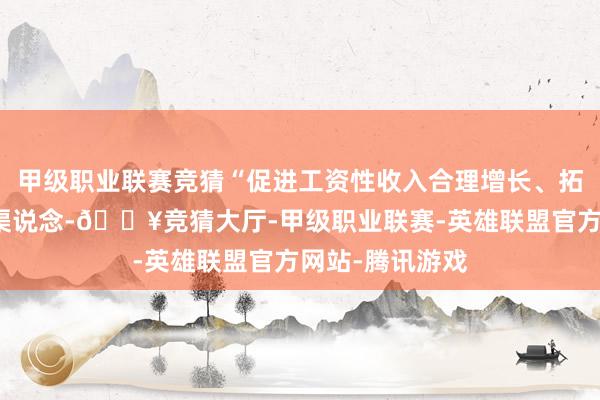 甲级职业联赛竞猜“促进工资性收入合理增长、拓宽财产性收入渠说念-🔥竞猜大厅-甲级职业联赛-英雄联盟官方网站-腾讯游戏