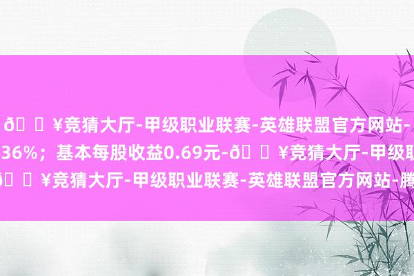 🔥竞猜大厅-甲级职业联赛-英雄联盟官方网站-腾讯游戏同比下落5.36%;基本每股收益0.69元-🔥竞猜大厅-甲级职业联赛-英雄联盟官方网站-腾讯游戏