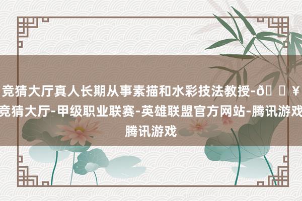 竞猜大厅真人长期从事素描和水彩技法教授-🔥竞猜大厅-甲级职业联赛-英雄联盟官方网站-腾讯游戏