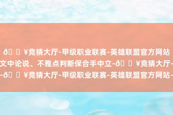🔥竞猜大厅-甲级职业联赛-英雄联盟官方网站-腾讯游戏和讯网站对文中论说、不雅点判断保合手中立-🔥竞猜大厅-甲级职业联赛-英雄联盟官方网站-腾讯游戏