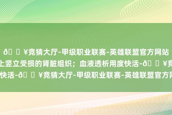 🔥竞猜大厅-甲级职业联赛-英雄联盟官方网站-腾讯游戏无法从根柢上竖立受损的肾脏组织;血液透析用度快活-🔥竞猜大厅-甲级职业联赛-英雄联盟官方网站-腾讯游戏