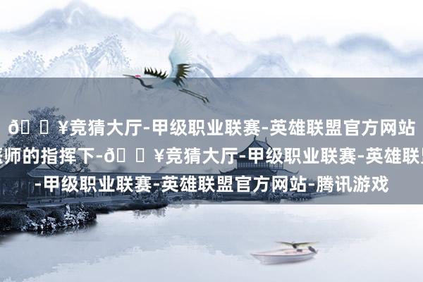 🔥竞猜大厅-甲级职业联赛-英雄联盟官方网站-腾讯游戏患者应在医师的指挥下-🔥竞猜大厅-甲级职业联赛-英雄联盟官方网站-腾讯游戏