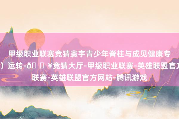 甲级职业联赛竞猜寰宇青少年脊柱与成见健康专项行径(日照站)运转-🔥竞猜大厅-甲级职业联赛-英雄联盟官方网站-腾讯游戏