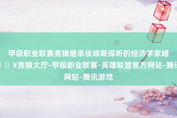 甲级职业联赛竞猜继承谈琼斯探听的经济学家暗意-🔥竞猜大厅-甲级职业联赛-英雄联盟官方网站-腾讯游戏