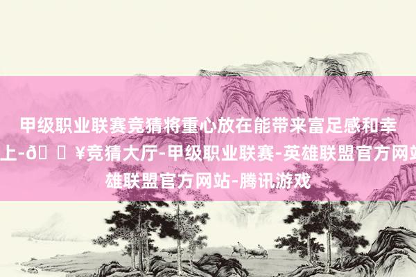 甲级职业联赛竞猜将重心放在能带来富足感和幸福感的事物上-🔥竞猜大厅-甲级职业联赛-英雄联盟官方网站-腾讯游戏