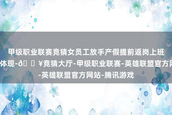 甲级职业联赛竞猜女员工放手产假提前返岗上班是爱岗敬业的体现-🔥竞猜大厅-甲级职业联赛-英雄联盟官方网站-腾讯游戏