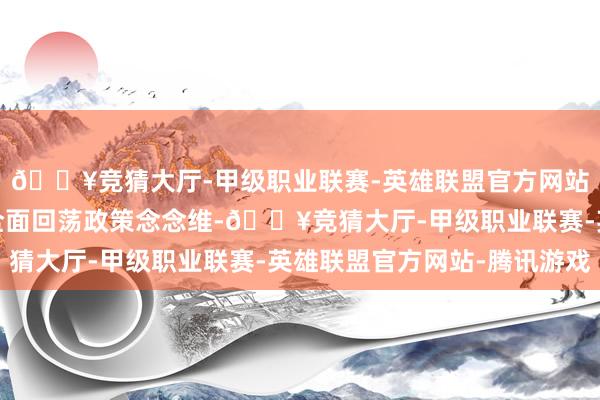 🔥竞猜大厅-甲级职业联赛-英雄联盟官方网站-腾讯游戏北京当代全面回荡政策念念维-🔥竞猜大厅-甲级职业联赛-英雄联盟官方网站-腾讯游戏