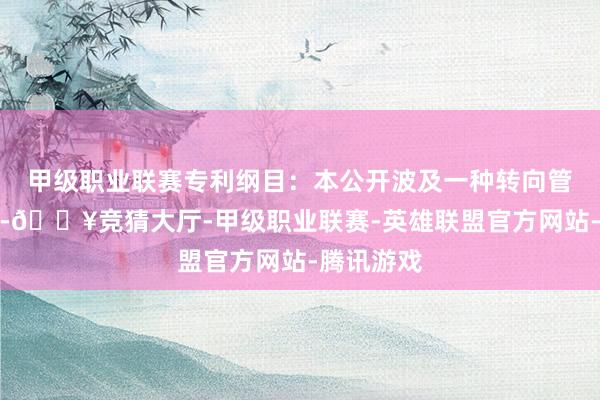 甲级职业联赛专利纲目:本公开波及一种转向管柱和车辆-🔥竞猜大厅-甲级职业联赛-英雄联盟官方网站-腾讯游戏