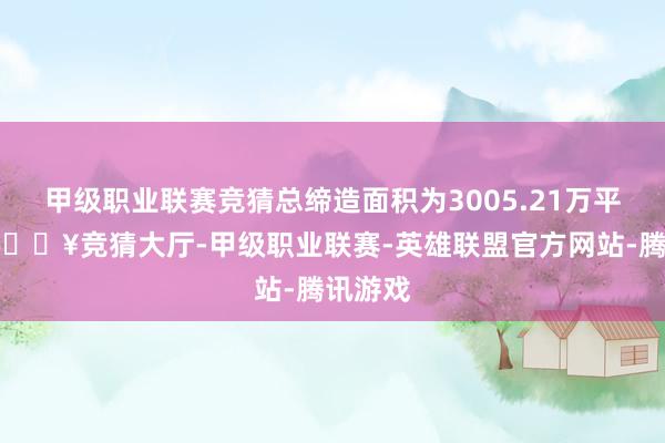 甲级职业联赛竞猜总缔造面积为3005.21万平时米-🔥竞猜大厅-甲级职业联赛-英雄联盟官方网站-腾讯游戏