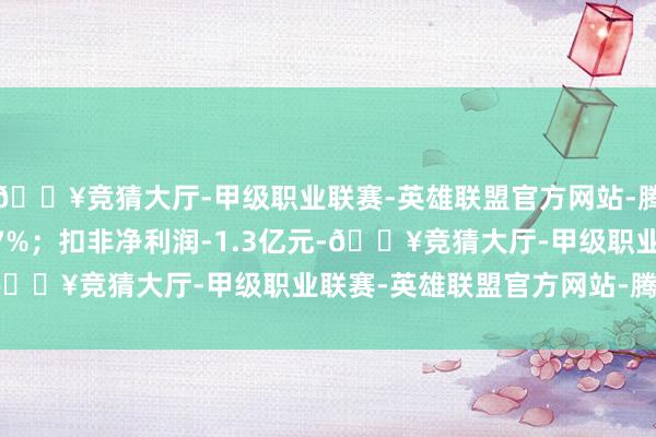 🔥竞猜大厅-甲级职业联赛-英雄联盟官方网站-腾讯游戏同比下跌10.97%;扣非净利润-1.3亿元-🔥竞猜大厅-甲级职业联赛-英雄联盟官方网站-腾讯游戏